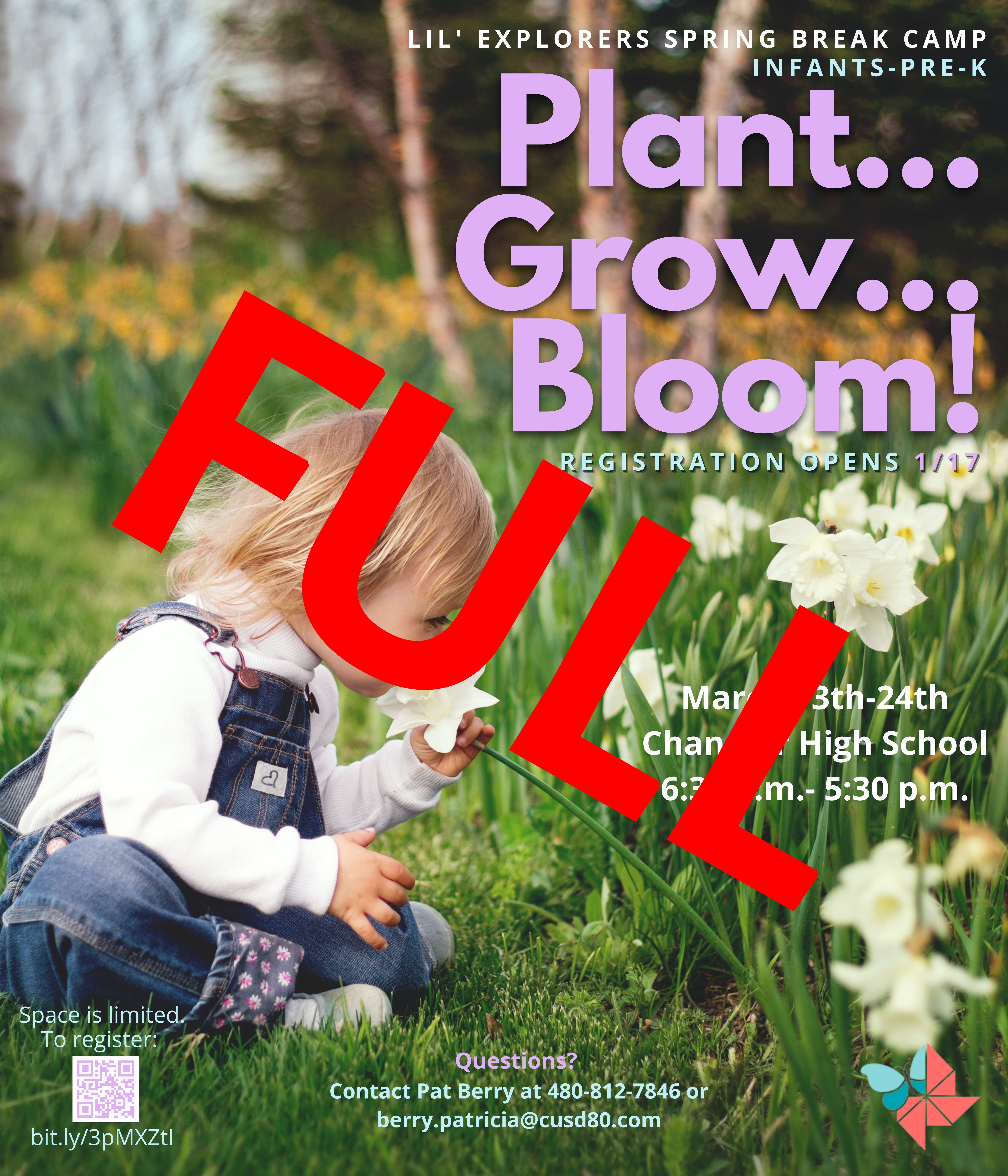 Image of little girl smelling a flower. Lil' Explorers logo.Text: Lil' Explorers Spring Break Camp. Infants- Pre-K. Plant..Grow...Bloom! Registration opens 1/17. March 13th-24th Chandler High School 6:30am-5:30pm. Space is limited. To register https://bit.ly/3pMXZtI. Questions? Contact Pat Berry at 480-812-7846 or berry.patricia@cusd80.com. FULL with big red letters on top of flyer